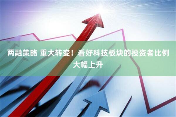 两融策略 重大转变！看好科技板块的投资者比例大幅上升