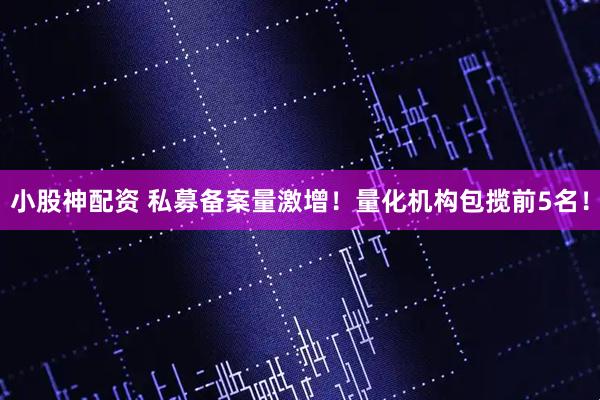 小股神配资 私募备案量激增！量化机构包揽前5名！