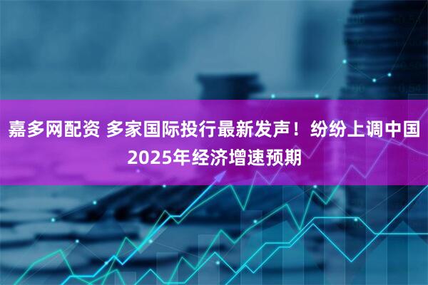 嘉多网配资 多家国际投行最新发声！纷纷上调中国2025年经济增速预期