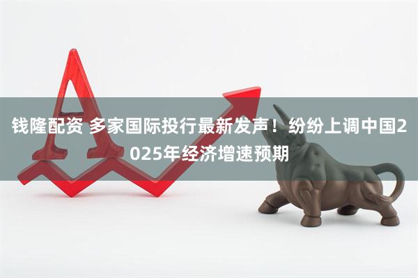 钱隆配资 多家国际投行最新发声！纷纷上调中国2025年经济增速预期