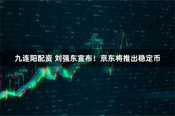 九连阳配资 刘强东宣布！京东将推出稳定币