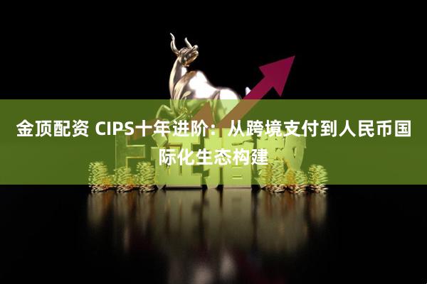 金顶配资 CIPS十年进阶：从跨境支付到人民币国际化生态构建