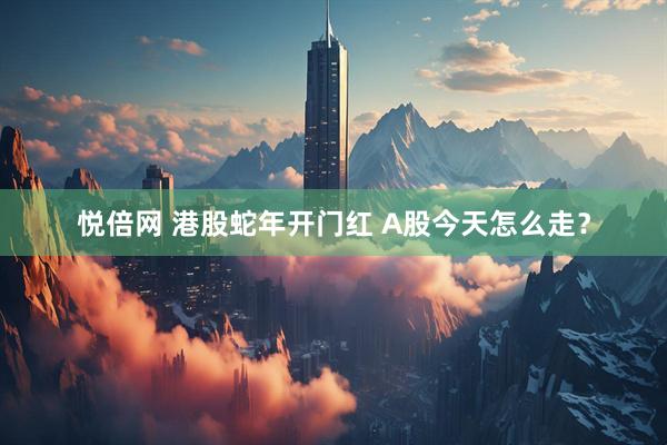 悦倍网 港股蛇年开门红 A股今天怎么走？