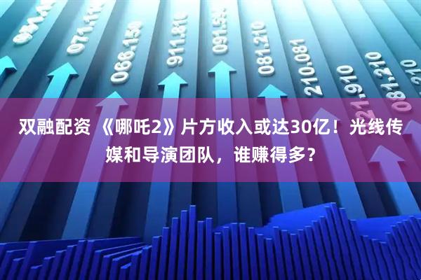双融配资 《哪吒2》片方收入或达30亿！光线传媒和导演团队，谁赚得多？