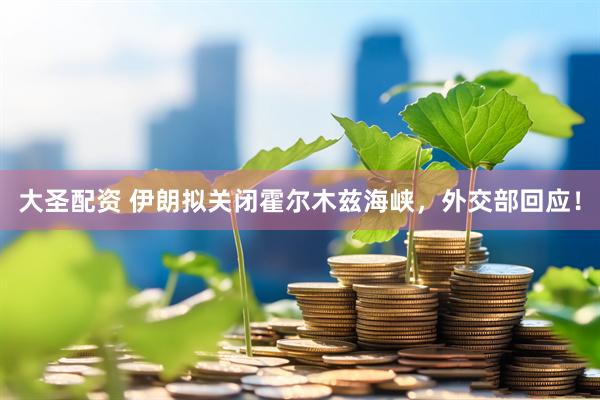大圣配资 伊朗拟关闭霍尔木兹海峡，外交部回应！