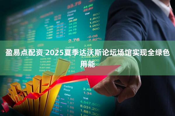 盈易点配资 2025夏季达沃斯论坛场馆实现全绿色用能