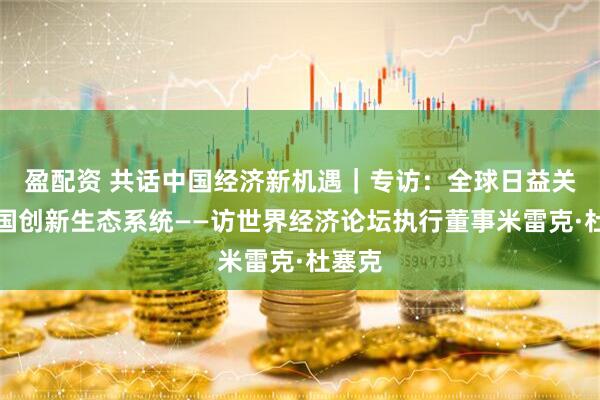 盈配资 共话中国经济新机遇｜专访：全球日益关注中国创新生态系统——访世界经济论坛执行董事米雷克·杜塞克