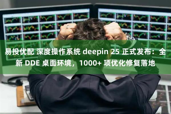 易投优配 深度操作系统 deepin 25 正式发布：全新 DDE 桌面环境，1000+ 项优化修复落地