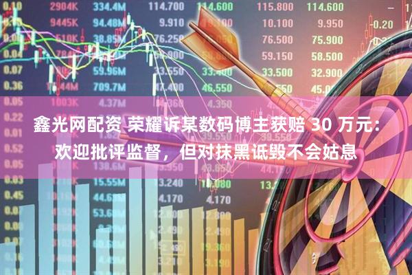 鑫光网配资 荣耀诉某数码博主获赔 30 万元：欢迎批评监督，但对抹黑诋毁不会姑息