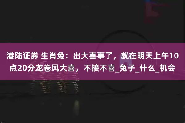 港陆证券 生肖兔：出大喜事了，就在明天上午10点20分龙卷风大喜，不接不喜_兔子_什么_机会