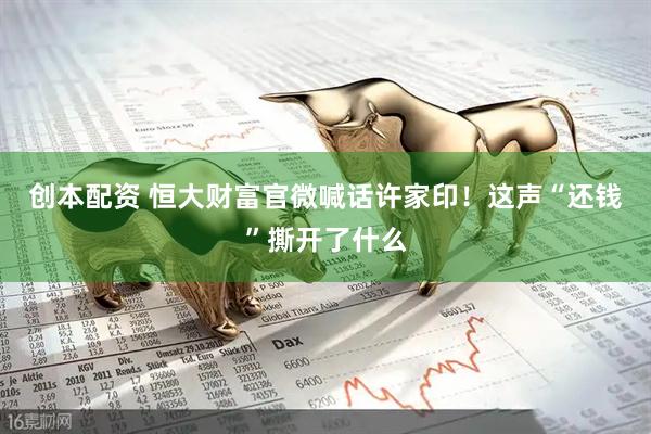 创本配资 恒大财富官微喊话许家印！这声“还钱”撕开了什么