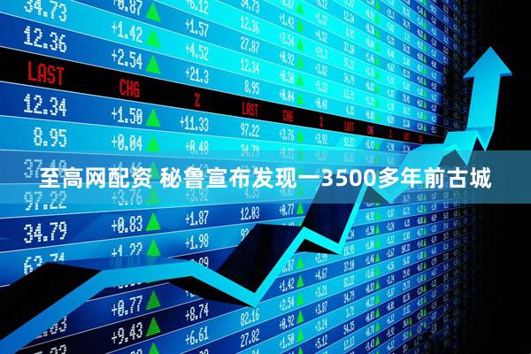 至高网配资 秘鲁宣布发现一3500多年前古城