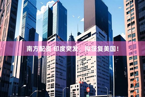 南方配资 印度突发，拟报复美国！