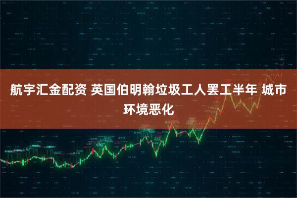 航宇汇金配资 英国伯明翰垃圾工人罢工半年 城市环境恶化