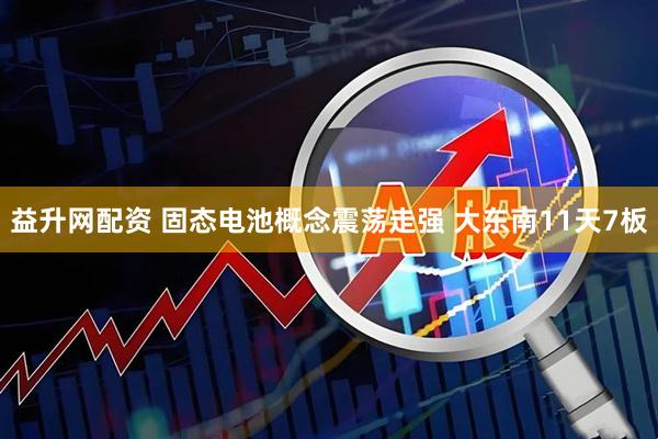 益升网配资 固态电池概念震荡走强 大东南11天7板