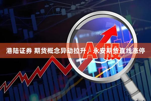 港陆证券 期货概念异动拉升，永安期货直线涨停