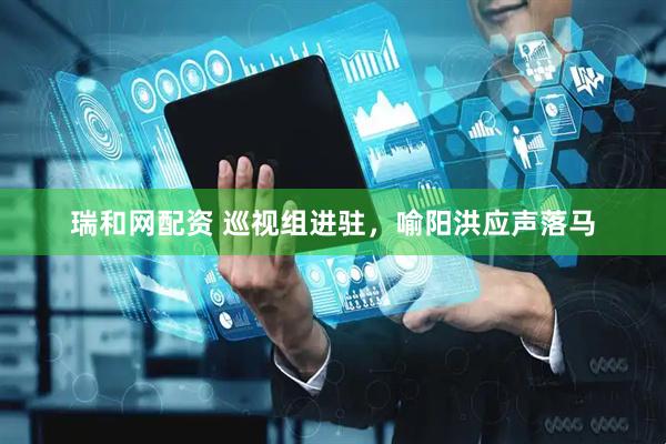 瑞和网配资 巡视组进驻，喻阳洪应声落马
