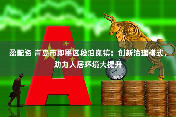 盈配资 青岛市即墨区段泊岚镇：创新治理模式，助力人居环境大提升