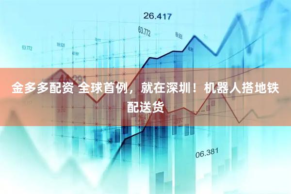 金多多配资 全球首例，就在深圳！机器人搭地铁配送货