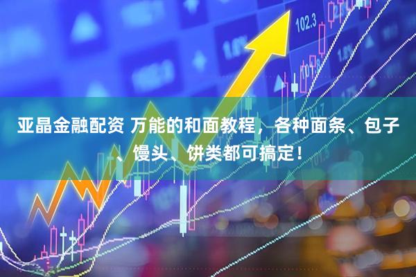 亚晶金融配资 万能的和面教程，各种面条、包子、馒头、饼类都可搞定！