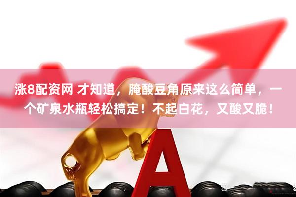 涨8配资网 才知道，腌酸豆角原来这么简单，一个矿泉水瓶轻松搞定！不起白花，又酸又脆！