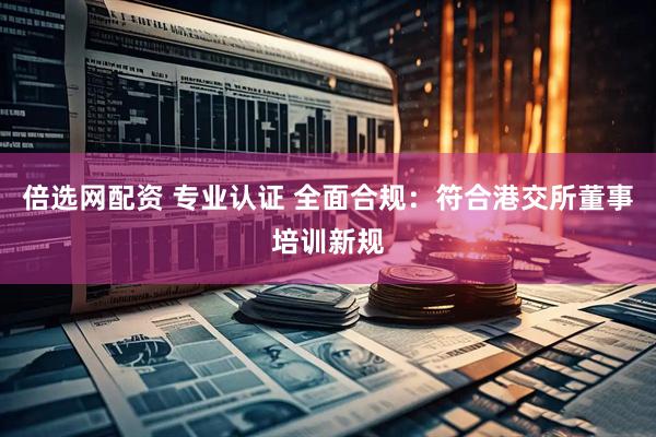 倍选网配资 专业认证 全面合规：符合港交所董事培训新规