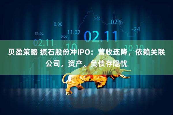 贝盈策略 振石股份冲IPO：营收连降，依赖关联公司，资产、负债存隐忧