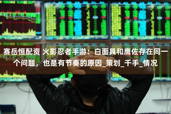 赛岳恒配资 火影忍者手游：白面具和鹰佐存在同一个问题，也是有节奏的原因_策划_千手_情况