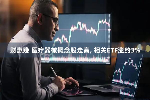 财惠赚 医疗器械概念股走高, 相关ETF涨约3%
