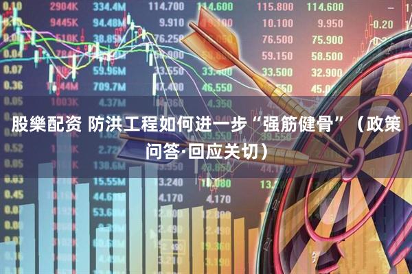 股樂配资 防洪工程如何进一步“强筋健骨”（政策问答·回应关切）