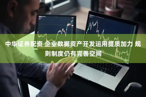 中华证券配资 企业数据资产开发运用提质加力 规则制度仍有完善空间