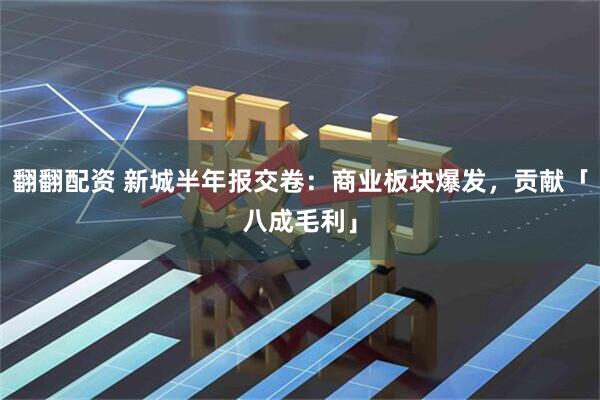 翻翻配资 新城半年报交卷：商业板块爆发，贡献「八成毛利」