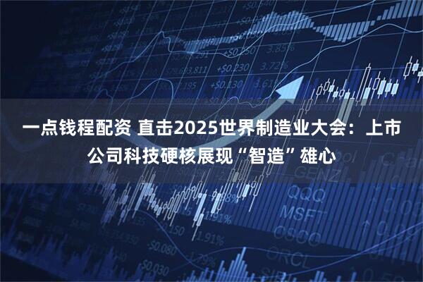 一点钱程配资 直击2025世界制造业大会：上市公司科技硬核展现“智造”雄心