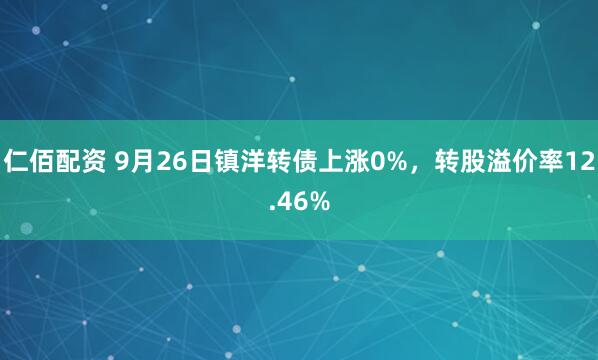 仁佰配资 9月26日镇洋转债上涨0%，转股溢价率12.46%