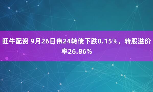 旺牛配资 9月26日伟24转债下跌0.15%，转股溢价率26.86%