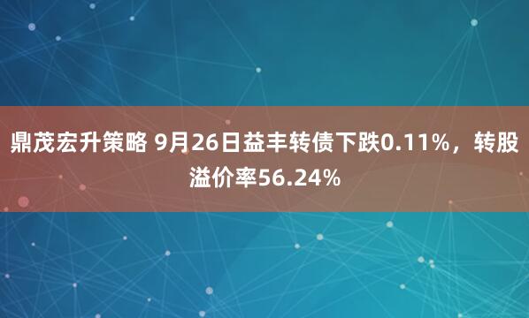 鼎茂宏升策略 9月26日益丰转债下跌0.11%，转股溢价率56.24%