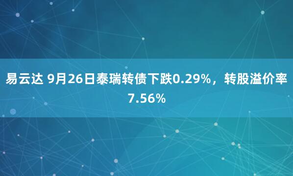 易云达 9月26日泰瑞转债下跌0.29%，转股溢价率7.56%