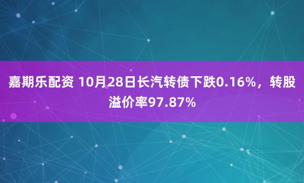 嘉期乐配资 10月28日长汽转债下跌0.16%，转股溢价率97.87%