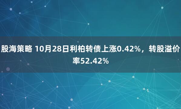 股海策略 10月28日利柏转债上涨0.42%，转股溢价率52.42%