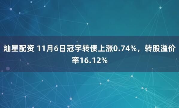 灿星配资 11月6日冠宇转债上涨0.74%，转股溢价率16.12%
