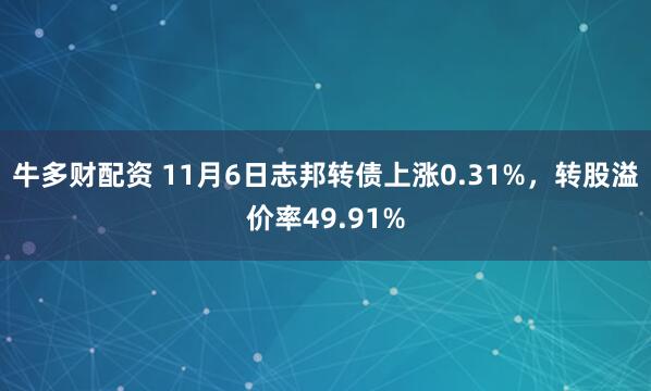 牛多财配资 11月6日志邦转债上涨0.31%，转股溢价率49.91%