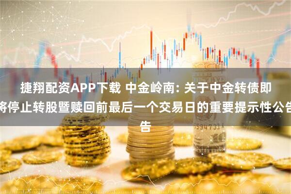捷翔配资APP下载 中金岭南: 关于中金转债即将停止转股暨赎回前最后一个交易日的重要提示性公告
