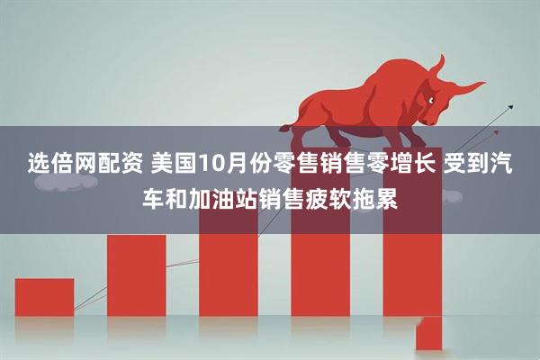 选倍网配资 美国10月份零售销售零增长 受到汽车和加油站销售疲软拖累