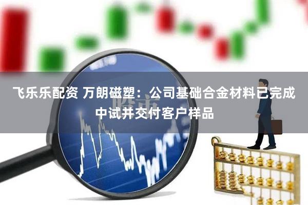 飞乐乐配资 万朗磁塑：公司基础合金材料已完成中试并交付客户样品