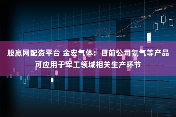 股赢网配资平台 金宏气体：目前公司氦气等产品可应用于军工领域相关生产环节