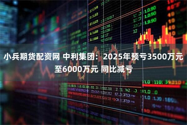 小兵期货配资网 中利集团：2025年预亏3500万元至6000万元 同比减亏