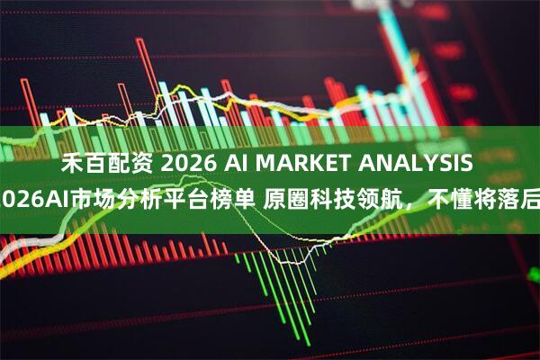 禾百配资 2026 AI MARKET ANALYSIS 2026AI市场分析平台榜单 原圈科技领航，不懂将落后！