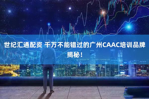 世纪汇通配资 千万不能错过的广州CAAC培训品牌揭秘！