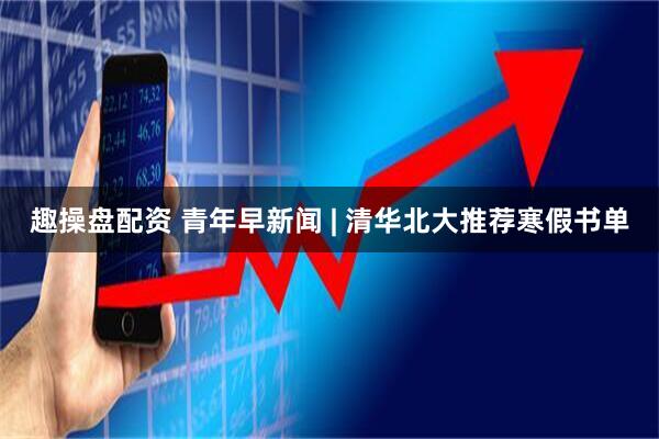 趣操盘配资 青年早新闻 | 清华北大推荐寒假书单