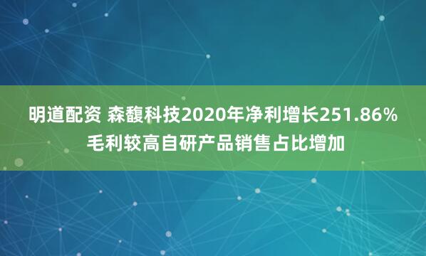 明道配资 森馥科技2020年净利增长251.86% 毛利较高自研产品销售占比增加